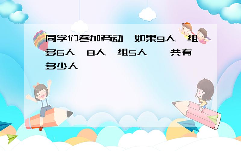 同学们参加劳动,如果9人一组多6人,8人一组5人,一共有多少人