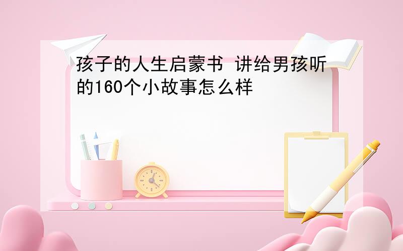 孩子的人生启蒙书 讲给男孩听的160个小故事怎么样