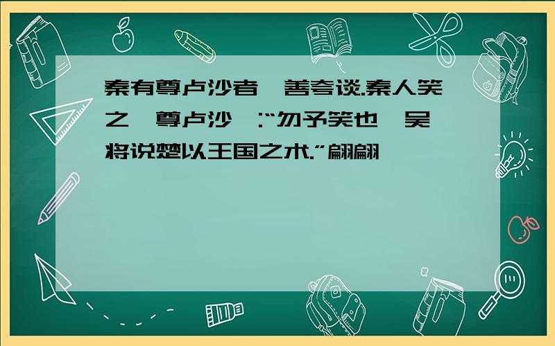 秦有尊卢沙者,善夸谈.秦人笑之,尊卢沙曰:“勿予笑也,吴将说楚以王国之术.”翩翩