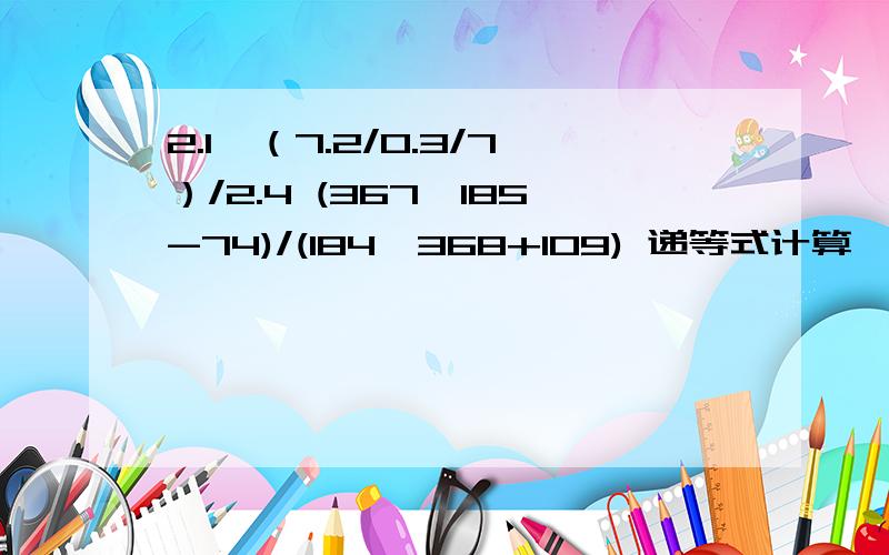 2.1*（7.2/0.3/7）/2.4 (367*185-74)/(184*368+109) 递等式计算,要简算(367*185-74)/(184*368+109)是一题