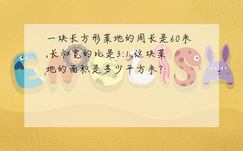 一块长方形菜地的周长是60米,长和宽的比是3:1,这块菜地的面积是多少平方米?