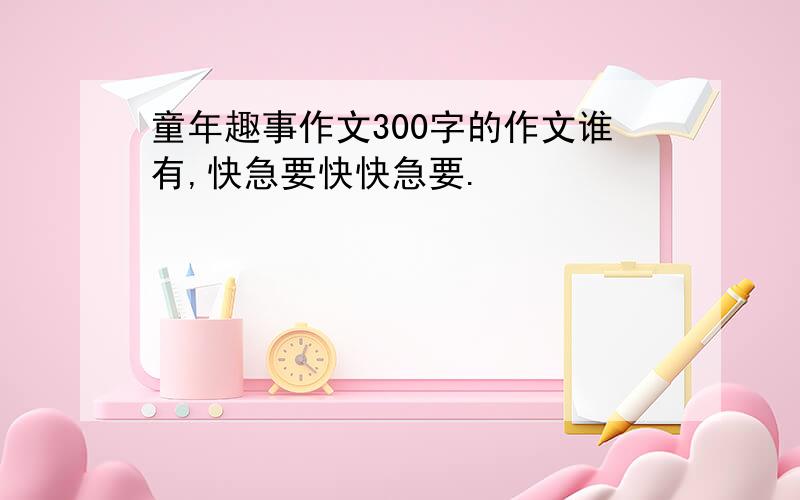 童年趣事作文300字的作文谁有,快急要快快急要.