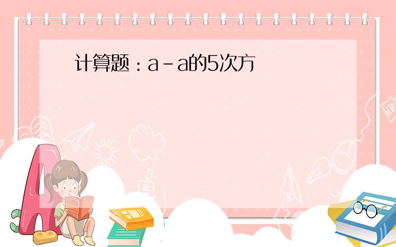 计算题：a-a的5次方