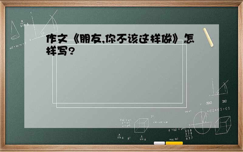 作文《朋友,你不该这样做》怎样写?