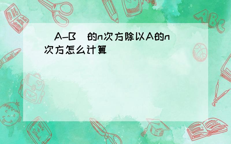 (A-B)的n次方除以A的n次方怎么计算