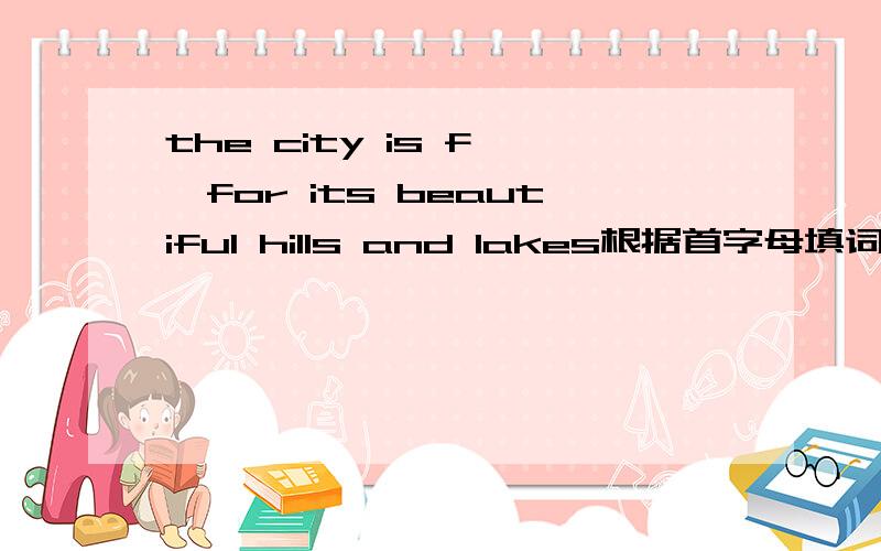 the city is f——for its beautiful hills and lakes根据首字母填词