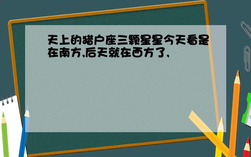 天上的猎户座三颗星星今天看是在南方,后天就在西方了,