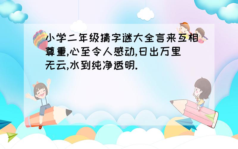 小学二年级猜字谜大全言来互相尊重,心至令人感动,日出万里无云,水到纯净透明.