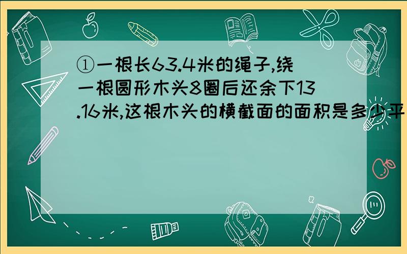 ①一根长63.4米的绳子,绕一根圆形木头8圈后还余下13.16米,这根木头的横截面的面积是多少平方厘米?②王师傅加工零件,上午有6个不合格,合格率为90%,下午有6个不合格,合格率为95%,王师傅这一