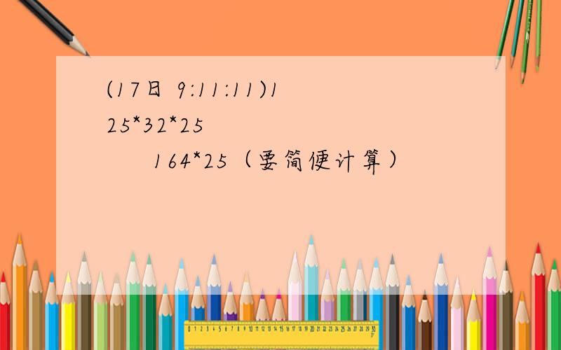 (17日 9:11:11)125*32*25      164*25（要简便计算）