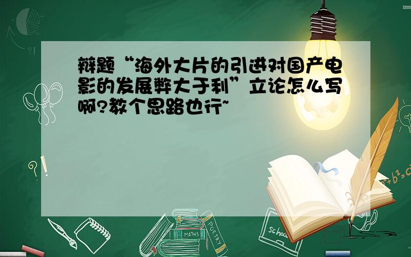 辩题“海外大片的引进对国产电影的发展弊大于利”立论怎么写啊?教个思路也行~