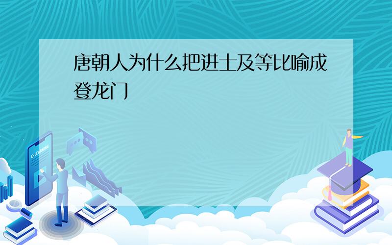 唐朝人为什么把进士及等比喻成登龙门