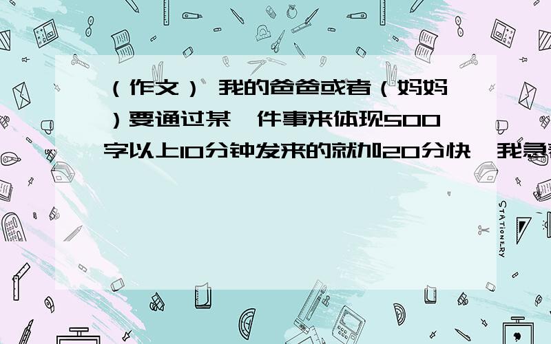 （作文） 我的爸爸或者（妈妈）要通过某一件事来体现500字以上10分钟发来的就加20分快,我急着写作文