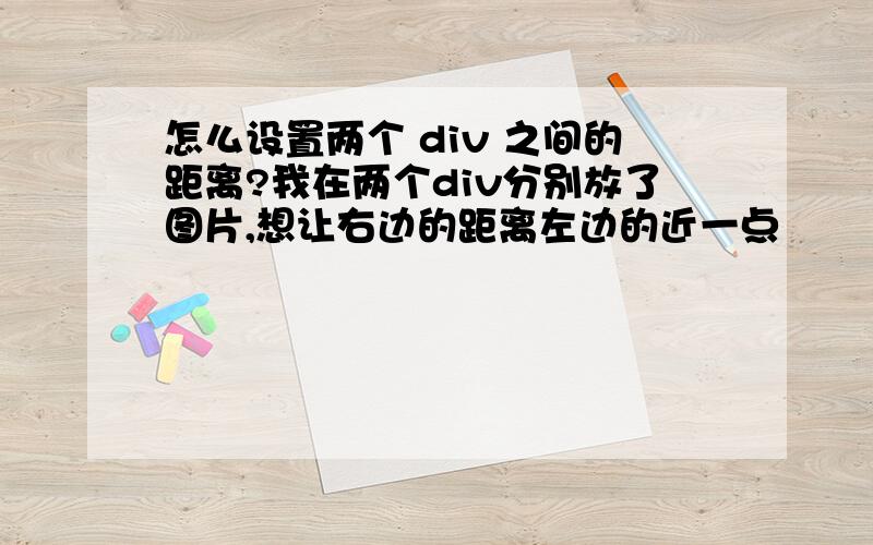 怎么设置两个 div 之间的距离?我在两个div分别放了图片,想让右边的距离左边的近一点