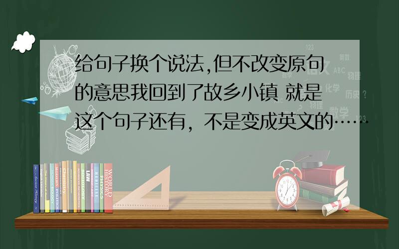 给句子换个说法,但不改变原句的意思我回到了故乡小镇 就是这个句子还有，不是变成英文的……