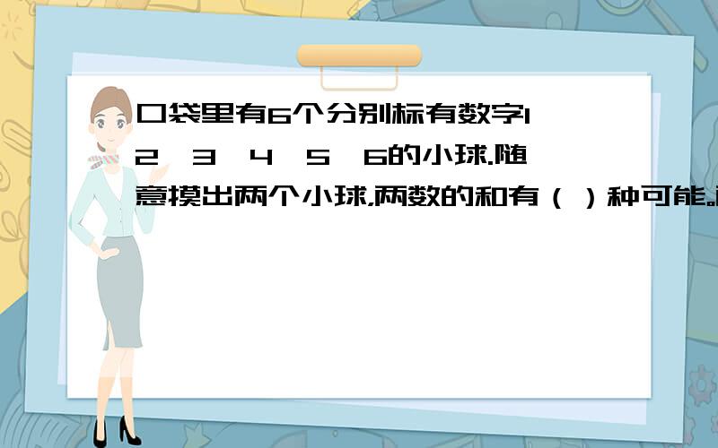 口袋里有6个分别标有数字1,2,3,4,5,6的小球.随意摸出两个小球，两数的和有（）种可能。两数的和是奇数的可能性是（），是偶数的可能性是（）；大于6的可能性是（）小于6的可能性是（）