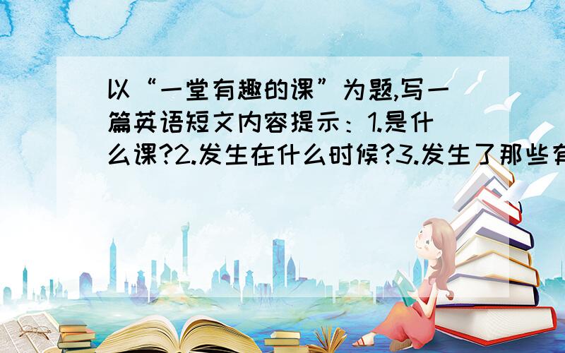 以“一堂有趣的课”为题,写一篇英语短文内容提示：1.是什么课?2.发生在什么时候?3.发生了那些有趣的事?4.你为什么会觉得有趣（至少三个原因）要求：1.要涉及提示中的所有内容,可合理发