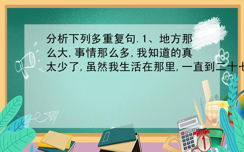 分析下列多重复句.1、地方那么大,事情那么多,我知道的真太少了,虽然我生活在那里,一直到二十七岁才离开.2、我们所以要隆重纪念阿耳伯特.爱因斯坦,不仅是因为他一生的科学贡献对现代科