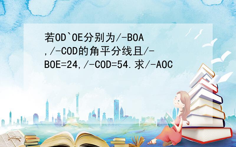 若OD`OE分别为/-BOA,/-COD的角平分线且/-BOE=24,/-COD=54.求/-AOC