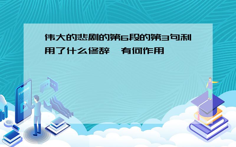 伟大的悲剧的第6段的第3句利用了什么修辞、有何作用