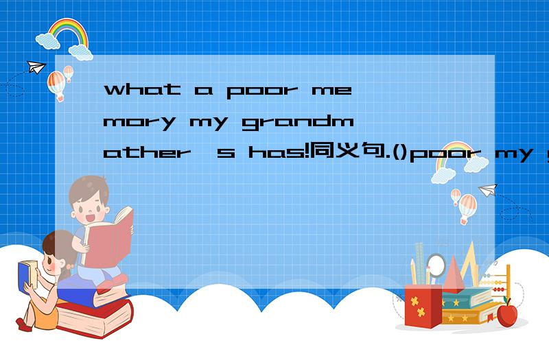 what a poor memory my grandmather's has!同义句.()poor my grandmather's memory()!