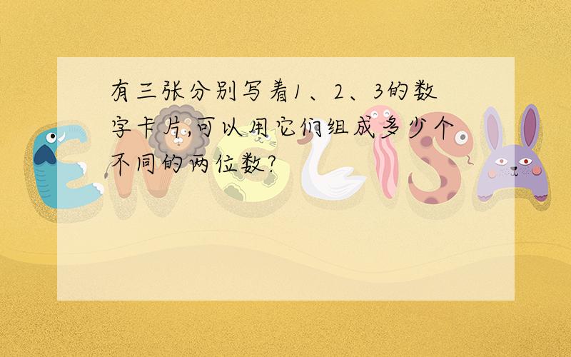 有三张分别写着1、2、3的数字卡片,可以用它们组成多少个不同的两位数?