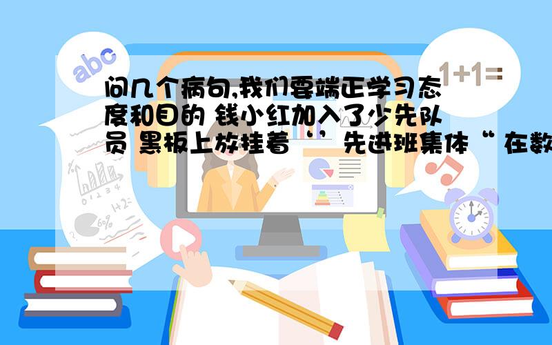 问几个病句,我们要端正学习态度和目的 钱小红加入了少先队员 黑板上放挂着‘’先进班集体“ 在数万年到数千年之间黄土高原乃至黄河流域,自然条件是很好的