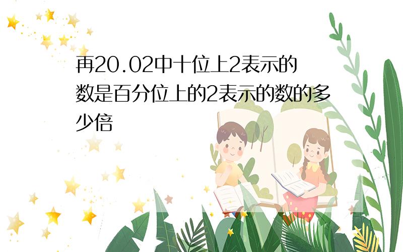 再20.02中十位上2表示的数是百分位上的2表示的数的多少倍