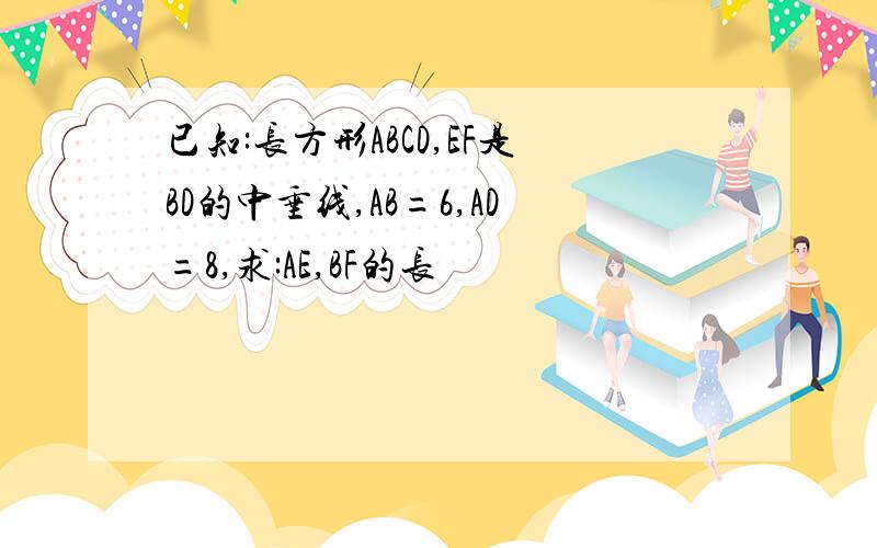 已知:长方形ABCD,EF是BD的中垂线,AB=6,AD=8,求:AE,BF的长