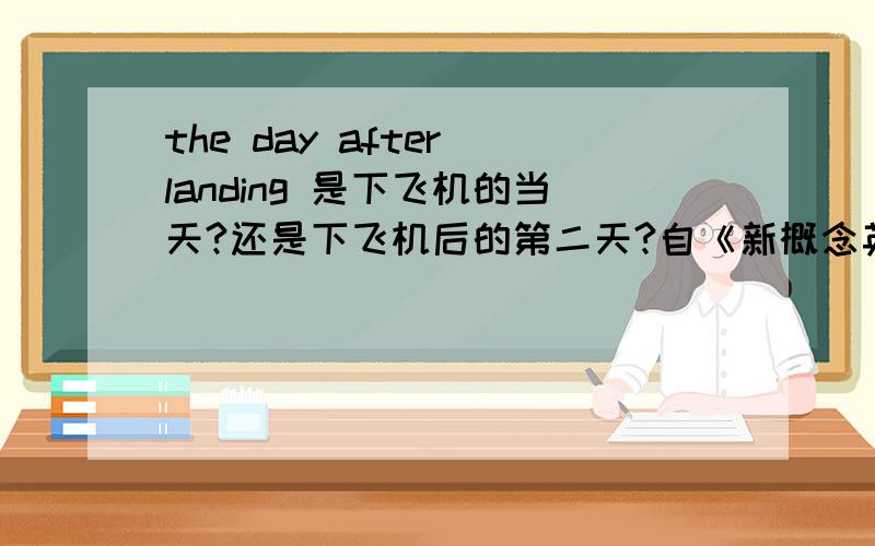 the day after landing 是下飞机的当天?还是下飞机后的第二天?自《新概念英语第三册》57课第14行.李敖说的“搞学问--应在不疑处有疑”，所以尽管译文，我还是不能完全相信！