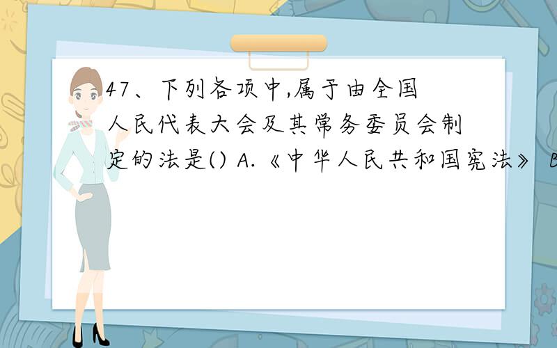 47、下列各项中,属于由全国人民代表大会及其常务委员会制定的法是() A.《中华人民共和国宪法》 B.《中华人民共和国物权法》 C.《总会计师条例》 D.《中华人民共和国会计法》DB,为什么A不