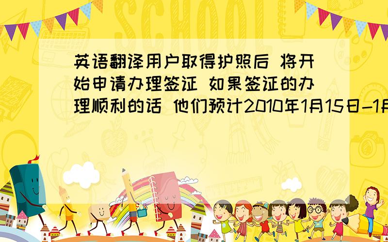 英语翻译用户取得护照后 将开始申请办理签证 如果签证的办理顺利的话 他们预计2010年1月15日-1月31日将到达SIS公司进行预验收