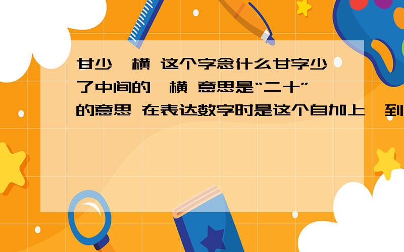 甘少一横 这个字念什么甘字少了中间的一横 意思是“二十”的意思 在表达数字时是这个自加上一到九的大写数字 例如：X一 X二 X三……X七 X八 X九麻烦注个拼音 加声调 或谐音字