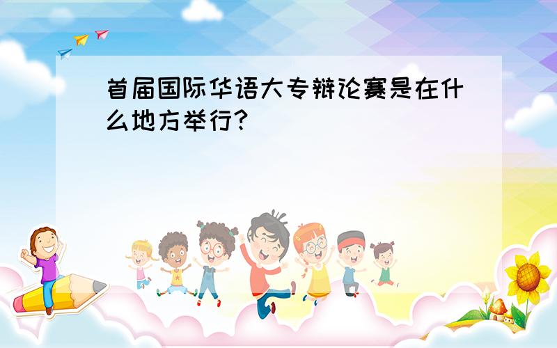 首届国际华语大专辩论赛是在什么地方举行?