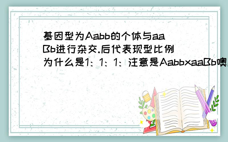 基因型为Aabb的个体与aaBb进行杂交.后代表现型比例为什么是1：1：1：注意是AabbxaaBb噢麻烦最好能用涂鸦这样谢谢啦