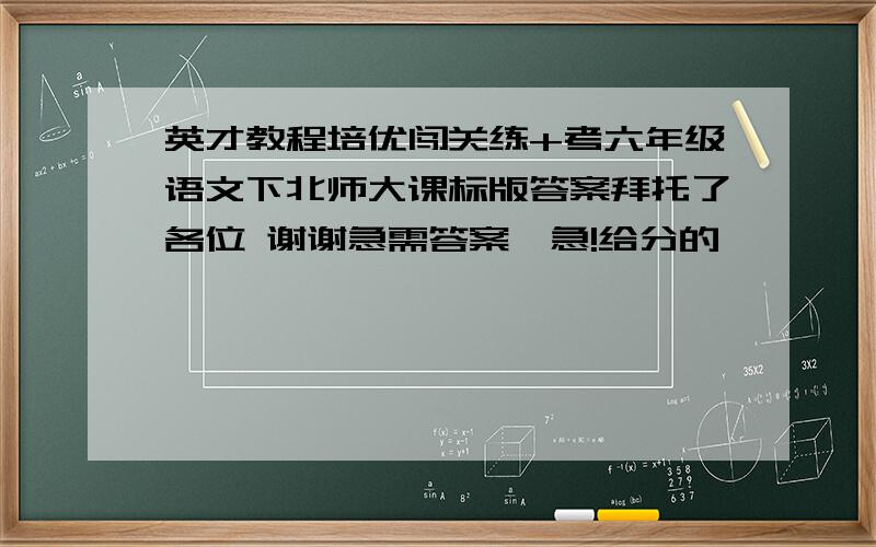 英才教程培优闯关练+考六年级语文下北师大课标版答案拜托了各位 谢谢急需答案,急!给分的