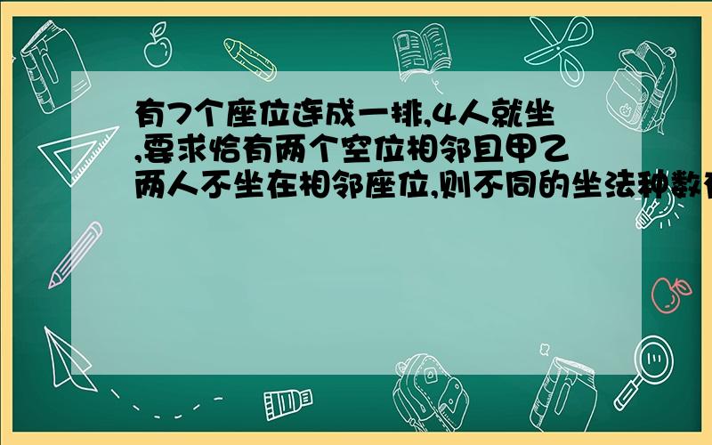 有7个座位连成一排,4人就坐,要求恰有两个空位相邻且甲乙两人不坐在相邻座位,则不同的坐法种数有多少种?