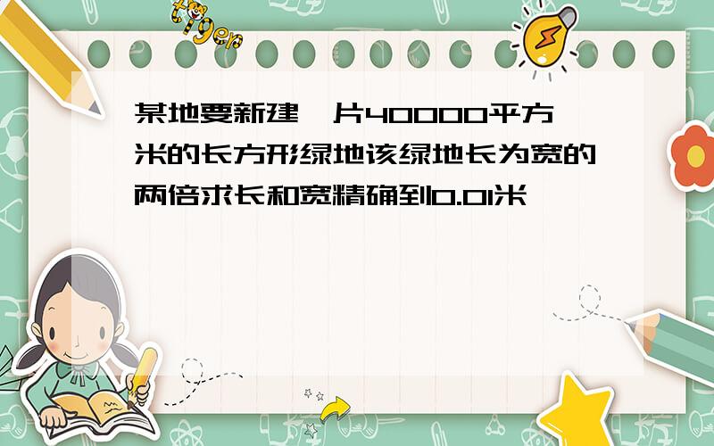 某地要新建一片40000平方米的长方形绿地该绿地长为宽的两倍求长和宽精确到0.01米