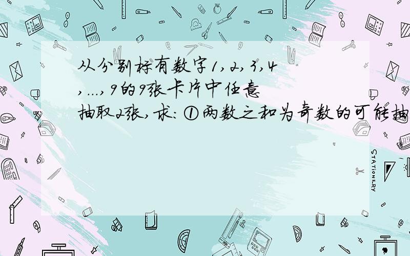 从分别标有数字1,2,3,4,...,9的9张卡片中任意抽取2张,求：①两数之和为奇数的可能抽取情况有多少种?①两数之和为奇数的可能抽取情况有多少种?②抽出的两数之和为奇数的概率是多少?