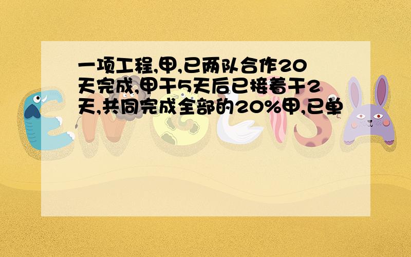 一项工程,甲,已两队合作20天完成,甲干5天后已接着干2天,共同完成全部的20%甲,已单