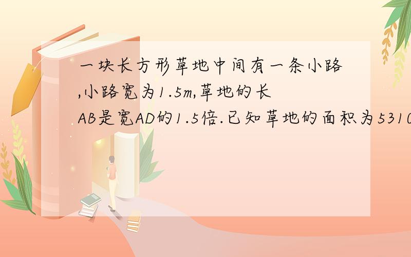 一块长方形草地中间有一条小路,小路宽为1.5m,草地的长AB是宽AD的1.5倍.已知草地的面积为5310m,求AB和AD的长