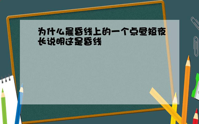 为什么晨昏线上的一个点昼短夜长说明这是昏线