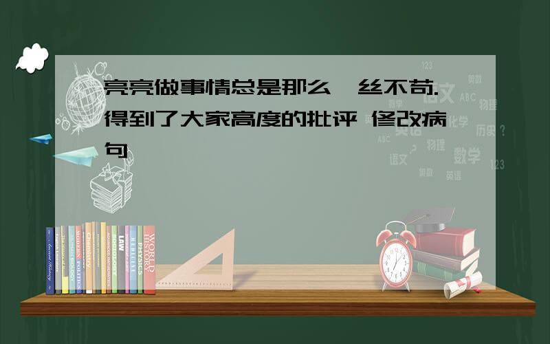 亮亮做事情总是那么一丝不苟.得到了大家高度的批评 修改病句