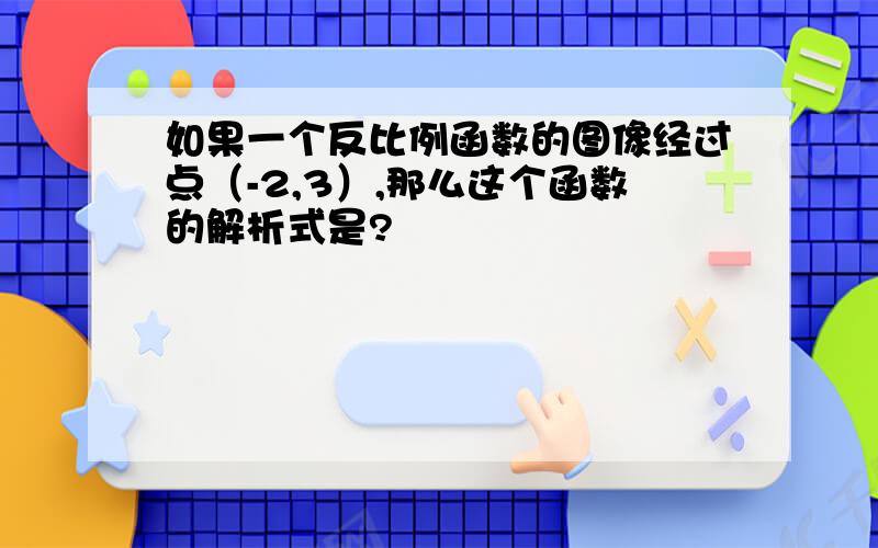 如果一个反比例函数的图像经过点（-2,3）,那么这个函数的解析式是?