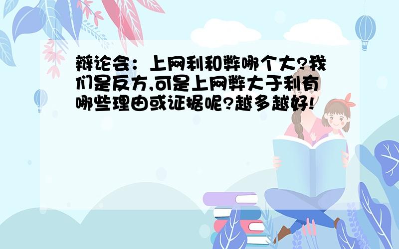 辩论会：上网利和弊哪个大?我们是反方,可是上网弊大于利有哪些理由或证据呢?越多越好!