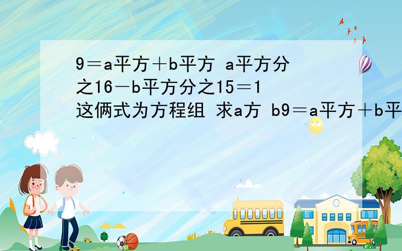 9＝a平方＋b平方 a平方分之16－b平方分之15＝1 这俩式为方程组 求a方 b9＝a平方＋b平方 a平方分之16－b平方分之15＝1 这俩式为方程组 求a方 b 方 和类似的解法,