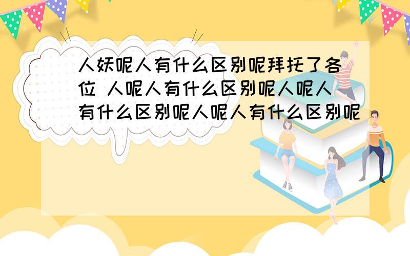 人妖呢人有什么区别呢拜托了各位 人呢人有什么区别呢人呢人有什么区别呢人呢人有什么区别呢