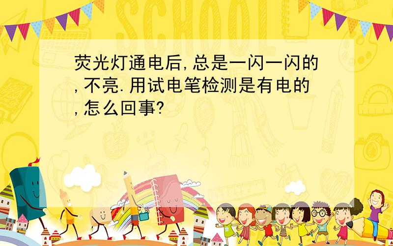 荧光灯通电后,总是一闪一闪的,不亮.用试电笔检测是有电的,怎么回事?