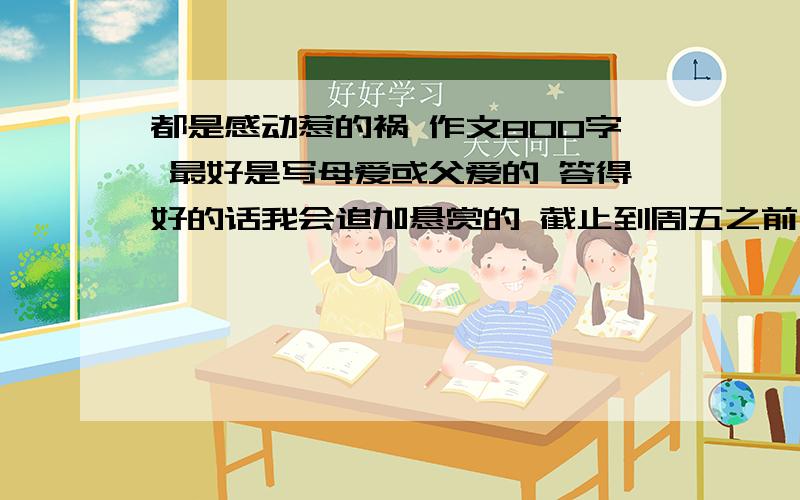 都是感动惹的祸 作文800字 最好是写母爱或父爱的 答得好的话我会追加悬赏的 截止到周五之前