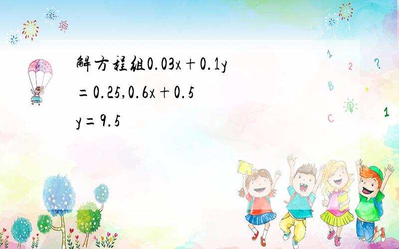 解方程组0.03x+0.1y=0.25,0.6x+0.5y=9.5